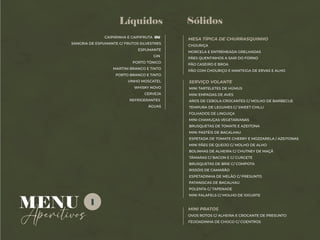 Sólidos
Aperitivos
MESA TÍPICA DE CHURRASQUINHO
CHOURIÇA
MORCELA E ENTREMEADA GRELHADAS
PÃES QUENTINHOS A SAIR DO FORNO
PÃO CASEIRO E BROA
PÃO COM CHOURIÇO E MANTEIGA DE ERVAS E ALHO
MINI PRATOS
OVOS ROTOS C/ ALHEIRA E CROCANTE DE PRESUNTO
FEIJOADINHA DE CHOCO C/ COENTROS
CAIPIRINHA E CAIPIFRUTA OU
SANGRIA DE ESPUMANTE C/ FRUTOS SILVESTRES
ESPUMANTE
GIN
PORTO TÓNICO
MARTINI BRANCO E TINTO
PORTO BRANCO E TINTO
VINHO MOSCATEL
WHISKY NOVO
CERVEJA
REFRIGERANTES
ÁGUAS
MENU
Líquidos
SERVIÇO VOLANTE
MINI TARTELETES DE HÚMUS
MINI EMPADAS DE AVES
AROS DE CEBOLA CROCANTES C/ MOLHO DE BARBECUE
TEMPURA DE LEGUMES C/ SWEET CHILLI
FOLHADOS DE LINGUIÇA
MINI CHAMUÇAS VEGETARIANAS
BRUSQUETAS DE TOMATE E AZEITONA
MINI PASTÉIS DE BACALHAU
ESPETADA DE TOMATE CHERRY E MOZZARELA / AZEITONAS
MINI PÃES DE QUEIJO C/ MOLHO DE ALHO
BOLINHAS DE ALHEIRA C/ CHUTNEY DE MAÇÃ
TÂMARAS C/ BACON E C/ CURGETE
BRUSQUETAS DE BRIE C/ COMPOTA
RISSÓIS DE CAMARÃO
ESPETADINHA DE MELÃO C/ PRESUNTO
PATANISCAS DE BACALHAU
POLENTA C/ TAPENADE
MINI FALAFELS C/ MOLHO DE IOGURTE
1
 