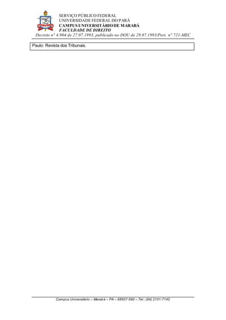 SERVIÇO PÚBLICO FEDERAL
UNIVERSIDADE FEDERAL DO PARÁ
CAMPUS UNIVERSITÁRIO DE MARABÁ
FACULDADE DE DIREITO
Decreto n° 4.904 de 27.07.1993, publicado no DOU de 29.07.1993/Port. n° 721-MEC
Campus Universitário – Marabá – PA – 68507-590 – Tel.: (94) 2101-7142
Paulo: Revista dos Tribunais.
 