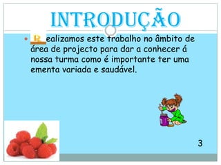 Introduçãoealizamos este trabalho no âmbito de área de projecto para dar a conhecer á nossa turma como é importante ter uma ementa variada e saudável.                                                                 3