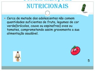 Considerações NutricionaisCerca de metade dos adolescentes não comem quantidades suficientes de fruta, legumes de cor verde(brócolos, couve ou espinafres) ovos ou tomates, comprometendo assim gravemente a sua alimentação saudável.                                                                                         5