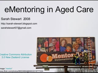 eMentoring in Aged Care Image: ' mentor '  www.flickr.com/photos/88224664@N00/2218777224   Sarah Stewart  2008 http://sarah-stewart.blogspot.com [email_address] Creative Commons Attribution  3.0 New Zealand License   