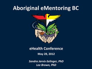 Aboriginal eMentoring BC




     eHealth Conference
           May 28, 2012

     Sandra Jarvis-Selinger, PhD
          Lee Brown, PhD
 