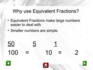Why use Equivalent Fractions?

    Equivalent Fractions make large numbers
    easier to deal with.

    Smaller numbers are simple.


50              5           1
100         =          10 =             2
 