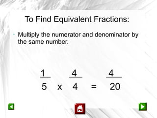 To Find Equivalent Fractions:

    Multiply the numerator and denominator by
    the same number.




           1          4           4
           5     x    4     =     20
 