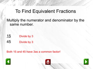 To Find Equivalent Fractions
Multiply the numerator and denominator by the
 same number.


15       Divide by 3

45       Divide by 3


Both 15 and 45 have 3as a common factor!
 
