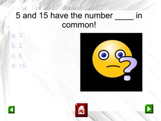 5 and 15 have the number ____ in
             common!
a. 3
b. 2
c. 5
d. 15
 