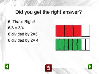 Did you get the right answer?
6, That's Right!
6/8 = 3/4
6 divided by 2=3
8 divided by 2= 4
 