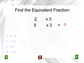 Find the Equivalent Fraction:

                  2      x3
                  5      x3    = ?

a. 6/15
b. 3/12
c. 2/3
d. 1/10
 
