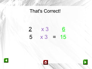 That's Correct!


2    x3     6
5    x 3 = 15
 