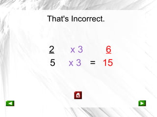 That's Incorrect.


2     x3     6
5     x 3 = 15
 