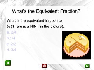 What's the Equivalent Fraction?
What is the equivalent fraction to
½ (There is a HINT in the picture).
a. 2/4
b.1/4
c. 2/2
d. 3/4
 