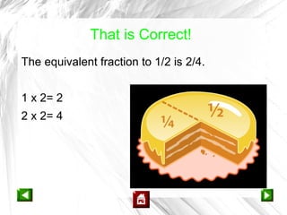 That is Correct!
The equivalent fraction to 1/2 is 2/4.


1 x 2= 2
2 x 2= 4
 