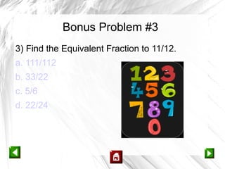 Bonus Problem #3
3) Find the Equivalent Fraction to 11/12.
a. 111/112
b. 33/22
c. 5/6
d. 22/24
 
