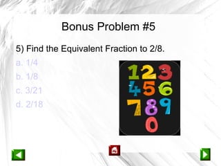 Bonus Problem #5
5) Find the Equivalent Fraction to 2/8.
a. 1/4
b. 1/8
c. 3/21
d. 2/18
 