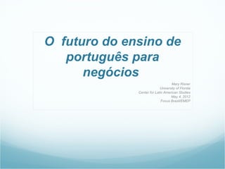 O  futuro do ensino de 
    português para 
       negócios 
                                    Mary Risner
                             University of Florida
               Center for Latin American Studies
                                    May 4, 2012
                              Focus Brazil/EMEP
 