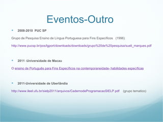 Eventos-Outro
        2008-2010 PUC SP

    Grupo de Pesquisa Ensino de Língua Portuguesa para Fins Específicos (1996)

 ...