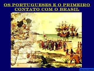 OS PORTUGUESES E O PRIMEIRO
    CONTATO COM O BRASIL




                        Prof. Caco Cardozo
 