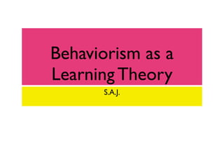Behaviorism as a
Learning Theory
      S.A.J.
 
