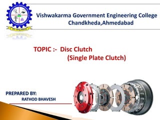TOPIC :- Disc Clutch
(Single Plate Clutch)
PREPARED BY:
RATHOD BHAVESH
Vishwakarma Government Engineering College
Chandkheda,Ahmedabad
 