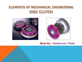 ELEMENTS OF MECHANICAL ENGINEERING
DISC CLUTCH
Made By – Neelkumar J Patel
 