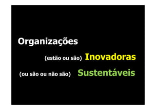Organizações
         (estão ou são)   Inovadoras
(ou são ou não são)   Sustentáveis
 