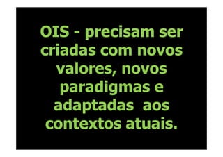 OIS - precisam ser
criadas com novos
  valores, novos
   paradigmas e
  adaptadas aos
 contextos atuais.
 