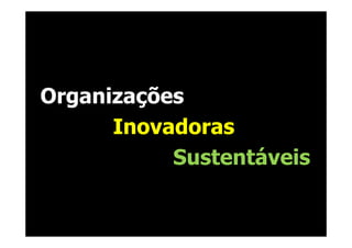 Organizações
      Inovadoras
           Sustentáveis
 