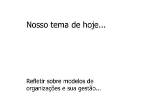 Nosso tema de hoje...




Refletir sobre modelos de
organizações e sua gestão...
 