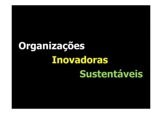 Organizações
      Inovadoras
           Sustentáveis
 