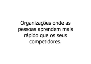Organizações onde as
pessoas aprendem mais
  rápido que os seus
    competidores.
 