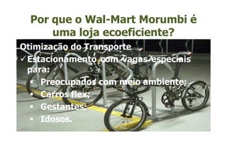 Por que o Wal-Mart Morumbi é
      uma loja ecoeficiente?
Otimização do Transporte
 Estacionamento com vagas especiais
 para:
    Preocupados com meio ambiente;
    Carros flex;
    Gestantes;
    Idosos.

 Bicicletário.
 