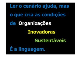 Ler o cenário ajuda, mas
o que cria as condições
de Organizações
       Inovadoras
          Sustentáveis
É a linguagem.
 