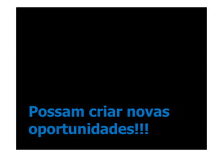 Possam criar novas
oportunidades!!!
 