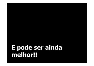 E pode ser ainda
melhor!!
 