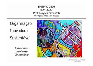 EMEPRO 2009
                      FGV-EAESP
                Prof. Moysés Simantob
                MG -Viçosa, 30 de Abril de 2009



Organização
Inovadora
Sustentável

  Inovar para
   manter-se
  Competitivo
 