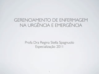 GERENCIAMENTO DE ENFERMAGEM
  NA URGÊNCIA E EMERGÊNCIA


   Profa Dra Regina Stella Spagnuolo
          Especialização 2011




                   1
 