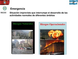 Emergencia Situación imprevista que interrumpe el desarrollo de las actividades normales de diferentes ámbitos Riesgos Naturales Riesgos Operacionales D.G.E.S 
