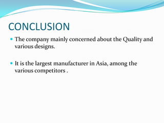 CONCLUSION
 The company mainly concerned about the Quality and

various designs.
 It is the largest manufacturer in Asia, among the

various competitors .

 