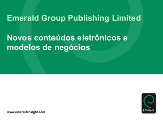 www.emeraldinsight.com
Emerald Group Publishing Limited
Novos conteúdos eletrônicos e
modelos de negócios
 