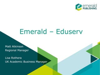 Emerald – Eduserv
Matt Atkinson
Regional Manager
Lisa Rothera
UK Academic Business Manager
 