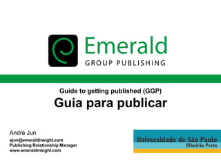 Guide to getting published (GGP)
Guia para publicar
André Jun
ajun@emeraldinsight.com
Publishing Relationship Manager
www.emeraldinsight.com
 