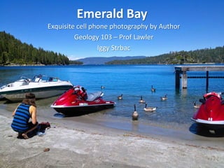 Emerald Bay
Exquisite cell phone photography by Author
Geology 103 – Prof Lawler
Iggy Strbac
 
