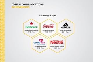 DIGITAL COMMUNICATIONS 
ACHIEVEMENTS 
Retaining Scopes 
Social Media Partner 
2013 - 2014 
Social Media Partner 
2014 - Now 
Social Media Partner 
2012 - Now 
Search Strategic Partner 
2014 - Now 
Digital Marketing Partner 
2012 - Now 
 