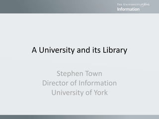 A University and its Library
Stephen Town
Director of Information
University of York
 