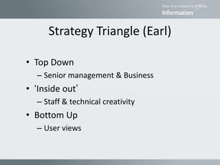 Strategy Triangle (Earl)
• Top Down
– Senior management & Business
• ‘Inside out’
– Staff & technical creativity
• Bottom Up
– User views
 