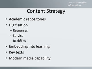Content Strategy
• Academic repositories
• Digitisation
– Resources
– Service
– Backfiles
• Embedding into learning
• Key texts
• Modern media capability
 