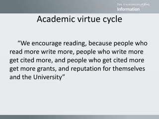 Academic virtue cycle
“We encourage reading, because people who
read more write more, people who write more
get cited more, and people who get cited more
get more grants, and reputation for themselves
and the University”
 