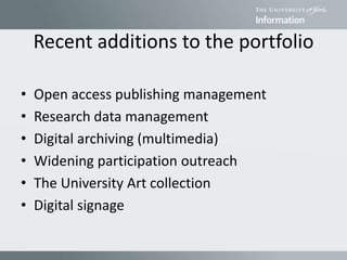 Recent additions to the portfolio
• Open access publishing management
• Research data management
• Digital archiving (multimedia)
• Widening participation outreach
• The University Art collection
• Digital signage
 