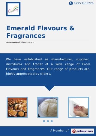 09953355220
A Member of
Emerald Flavours &
Fragrances
www.emeraldflavour.com
We have established as manufacturer, supplier,
distributor and trader of a wide range of Food
Flavours and Fragrances. Our range of products are
highly appreciated by clients.
 
