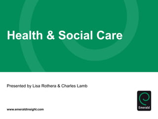 www.emeraldinsight.com
Health & Social Care
Presented by Lisa Rothera & Charles Lamb
 